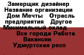 Замерщик-дизайнер › Название организации ­ Дом Мечты › Отрасль предприятия ­ Другое › Минимальный оклад ­ 30 000 - Все города Работа » Вакансии   . Удмуртская респ.